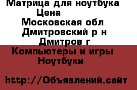 Матрица для ноутбука › Цена ­ 2 000 - Московская обл., Дмитровский р-н, Дмитров г. Компьютеры и игры » Ноутбуки   